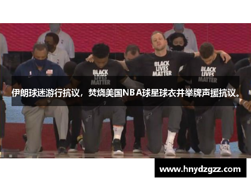 伊朗球迷游行抗议，焚烧美国NBA球星球衣并举牌声援抗议。