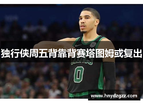 独行侠周五背靠背赛塔图姆或复出